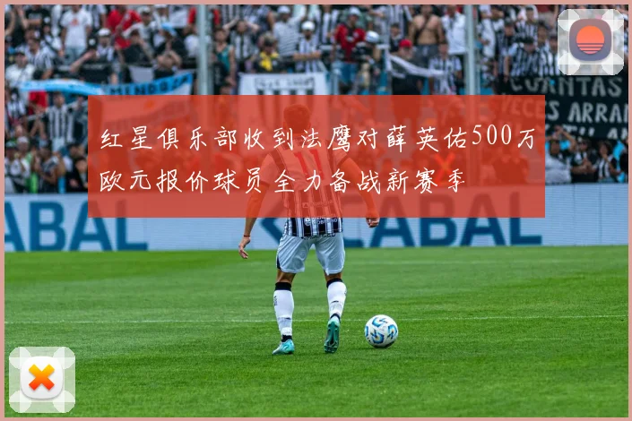 红星俱乐部收到法鹰对薛英佑500万欧元报价球员全力备战新赛季
