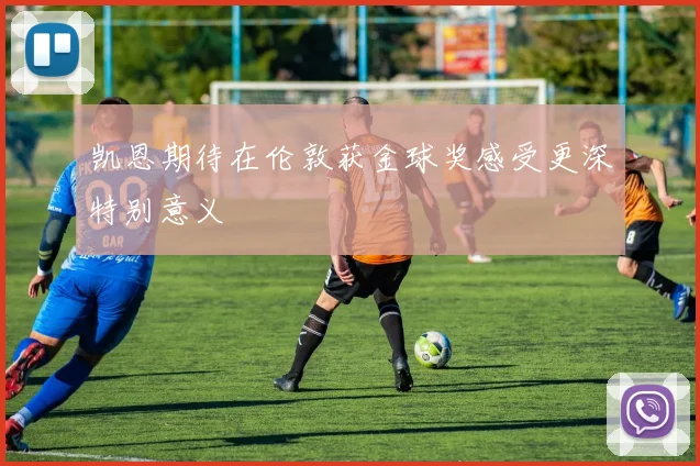 凯恩期待在伦敦获金球奖感受更深特别意义