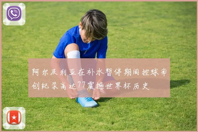 阿尔及利亚在补水暂停期间控球率创纪录高达77震撼世界杯历史
