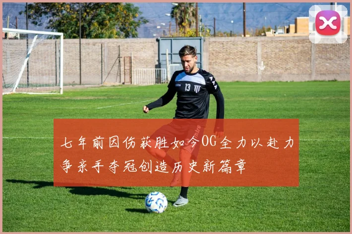 七年前因伤获胜如今OG全力以赴力争亲手夺冠创造历史新篇章