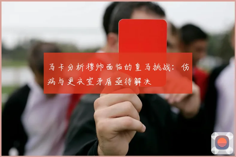 马卡分析穆帅面临的皇马挑战：伤病与更衣室矛盾亟待解决