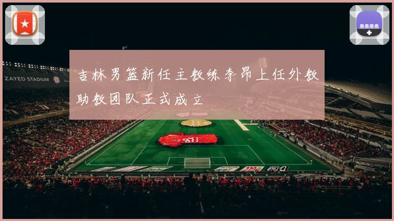 吉林男篮新任主教练李昂上任外教助教团队正式成立