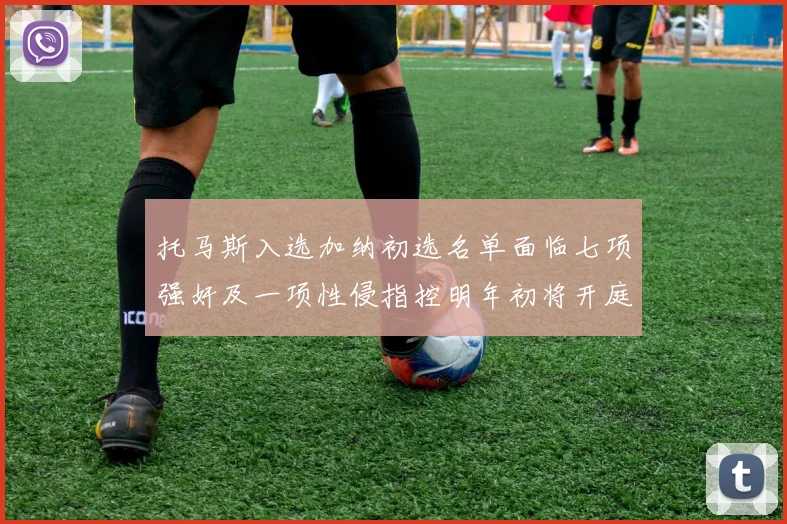 托马斯入选加纳初选名单面临七项强奸及一项性侵指控明年初将开庭审理