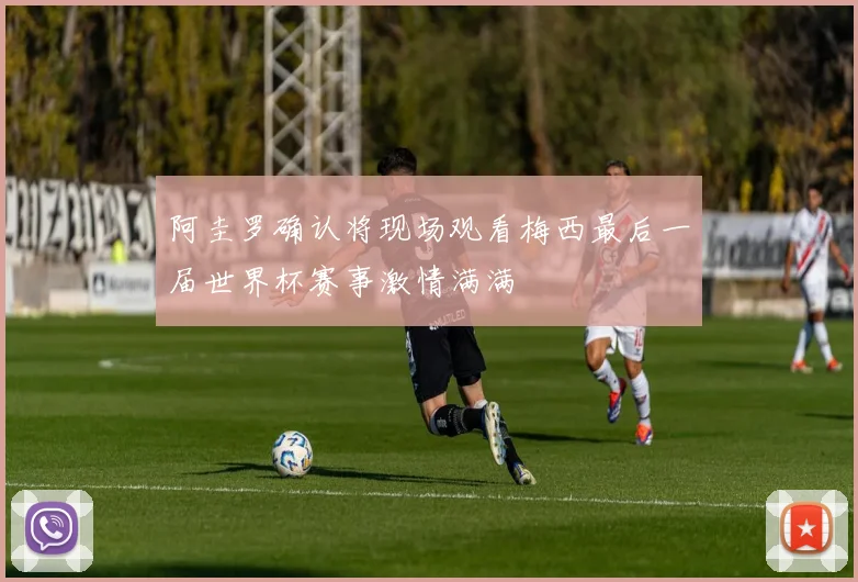 阿圭罗确认将现场观看梅西最后一届世界杯赛事激情满满