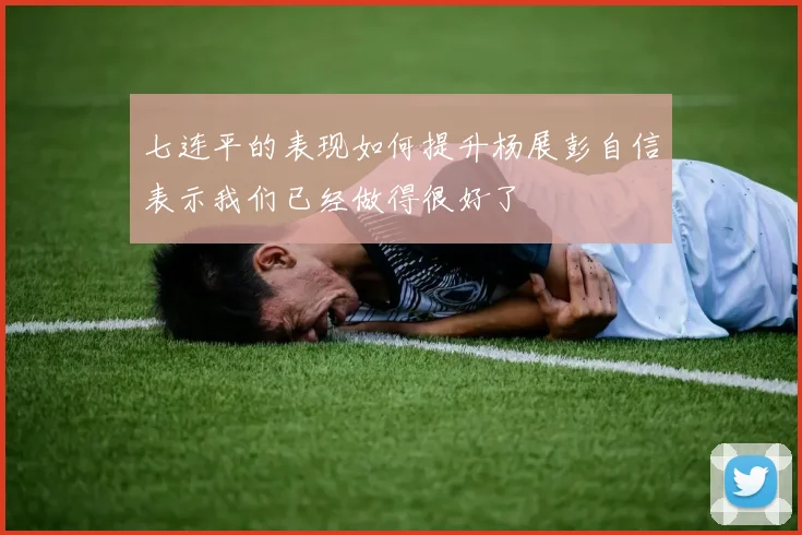 七连平的表现如何提升杨展彭自信表示我们已经做得很好了