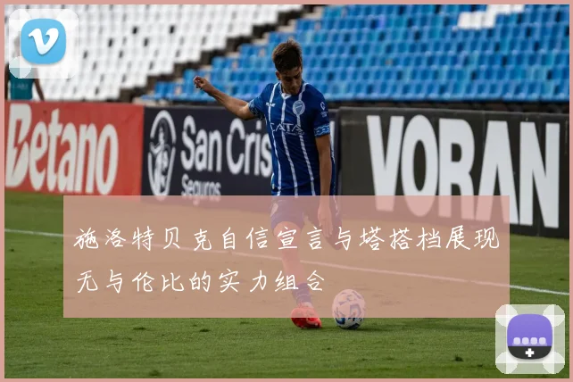 施洛特贝克自信宣言与塔搭档展现无与伦比的实力组合