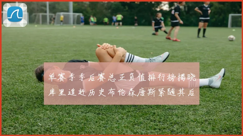 单赛季季后赛总正负值排行榜揭晓库里追赶历史布伦森唐斯紧随其后