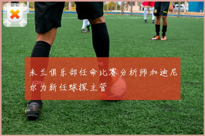 米兰俱乐部任命比赛分析师加迪尼尔为新任球探主管