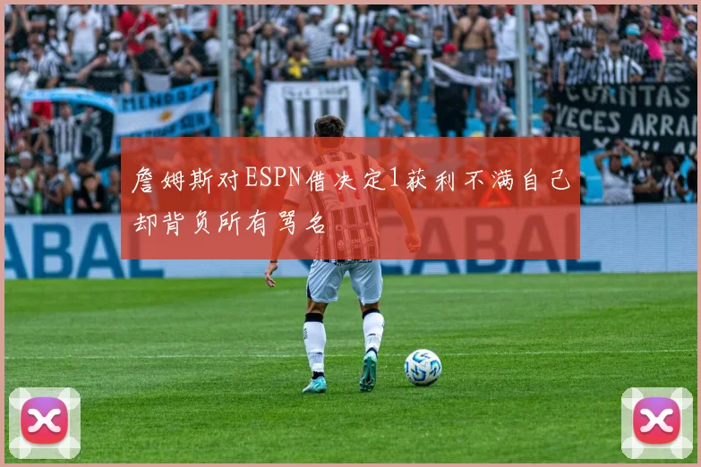 詹姆斯对ESPN借决定1获利不满自己却背负所有骂名