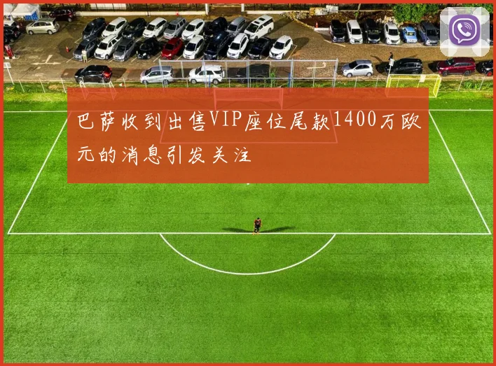 巴萨收到出售VIP座位尾款1400万欧元的消息引发关注