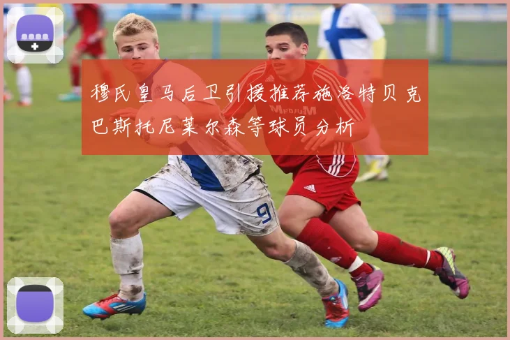 穆氏皇马后卫引援推荐施洛特贝克巴斯托尼莱尔森等球员分析
